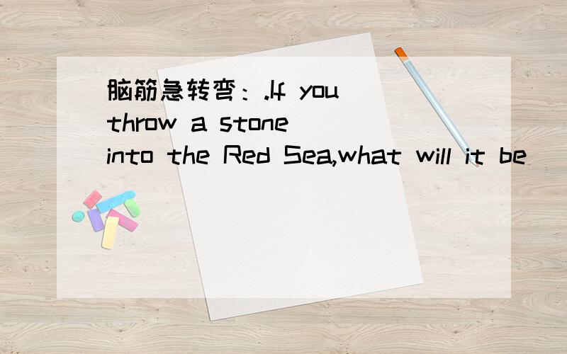 脑筋急转弯：.If you throw a stone into the Red Sea,what will it be