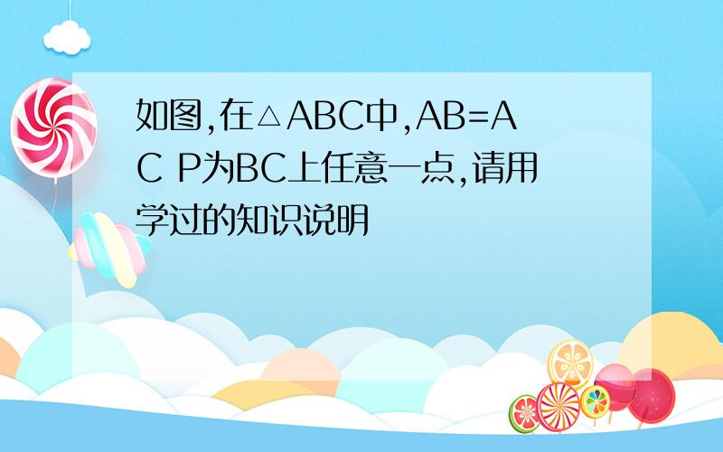 如图,在△ABC中,AB=AC P为BC上任意一点,请用学过的知识说明