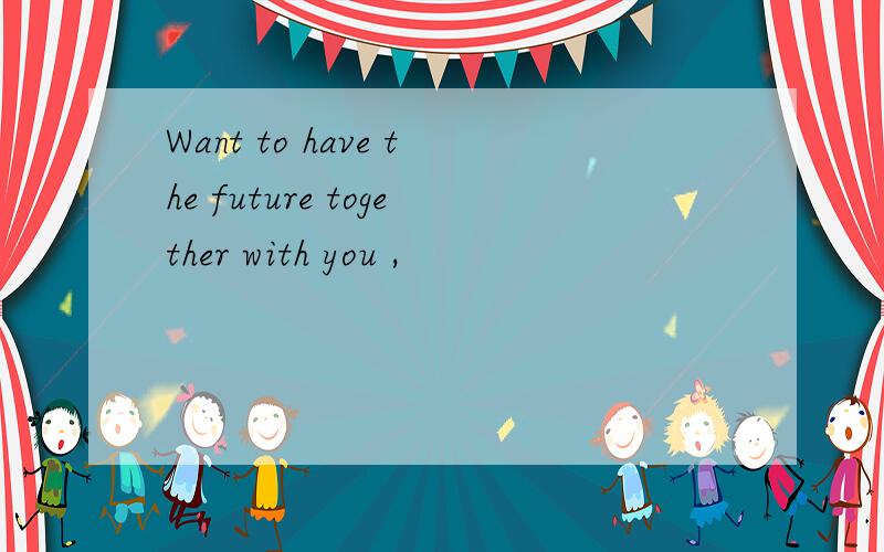Want to have the future together with you ,