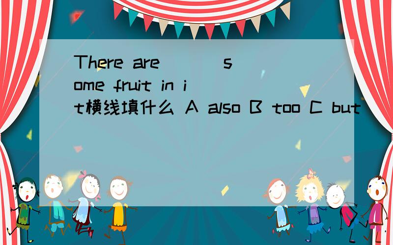 There are ___some fruit in it横线填什么 A also B too C but