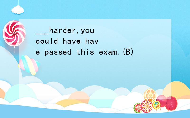 ___harder,you could have have passed this exam.(B)