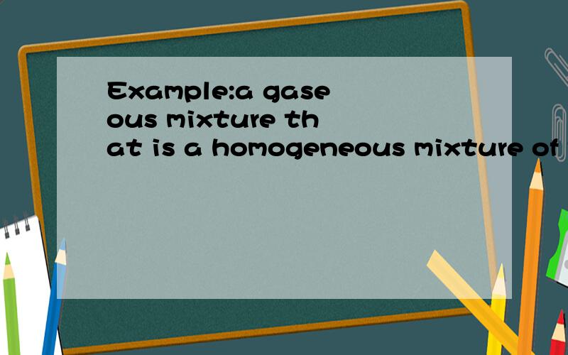 Example:a gaseous mixture that is a homogeneous mixture of t