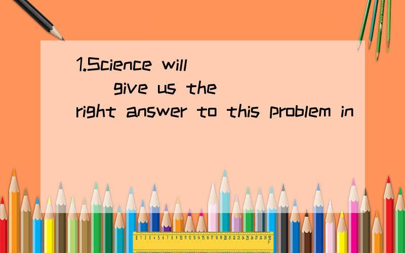 1.Science will__give us the right answer to this problem in