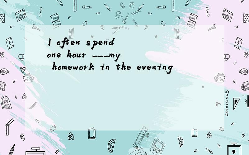 I often spend one hour ___my homework in the evening