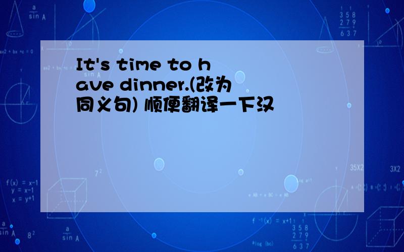 It's time to have dinner.(改为同义句) 顺便翻译一下汉