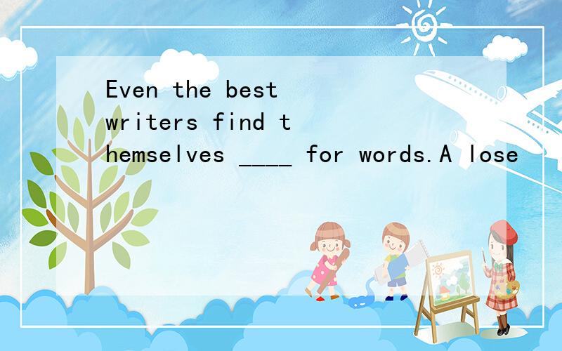 Even the best writers find themselves ____ for words.A lose