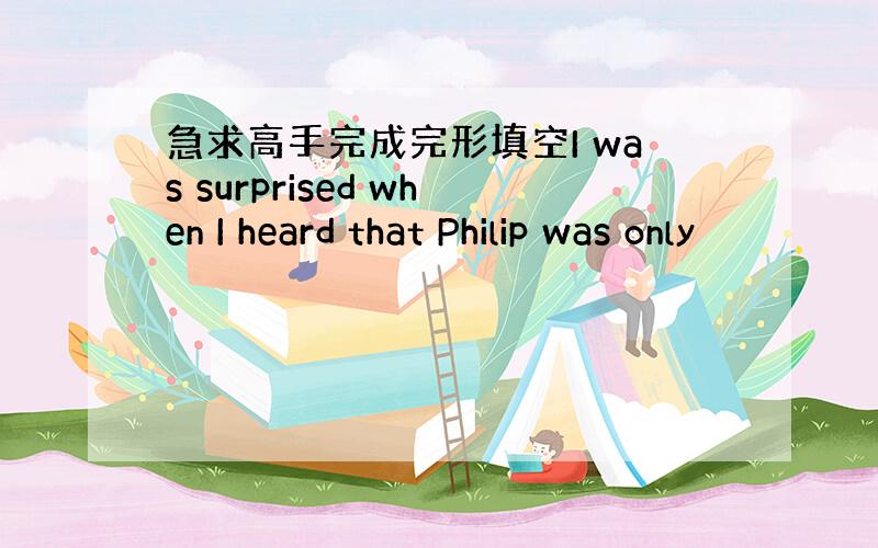 急求高手完成完形填空I was surprised when I heard that Philip was only
