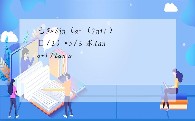 已知Sin（a-（2n+1）π/2）=3/5 求tan a+1/tan a