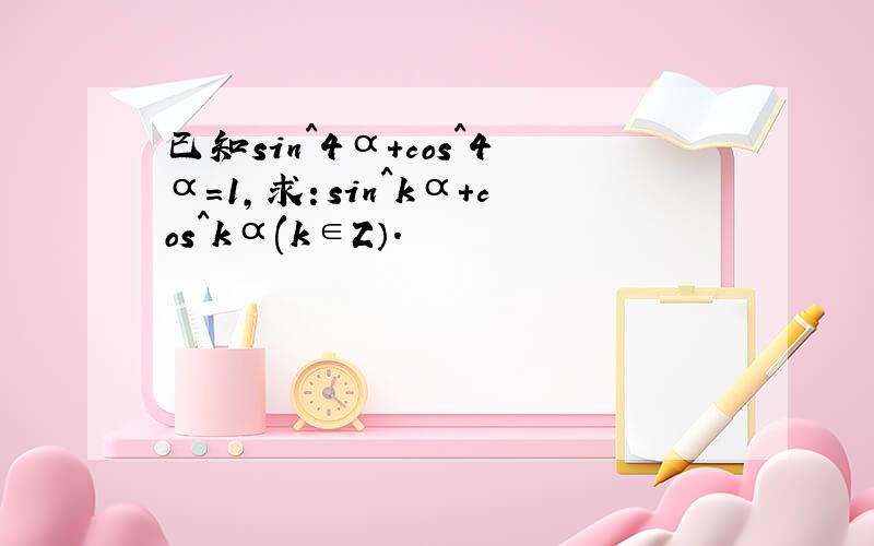 已知sin^4α+cos^4α=1,求：sin^kα+cos^kα(k∈Z）.