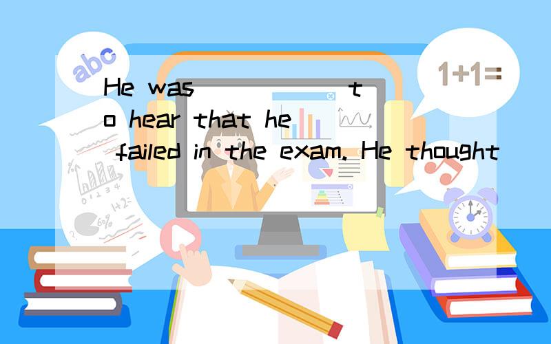 He was _____ to hear that he failed in the exam. He thought