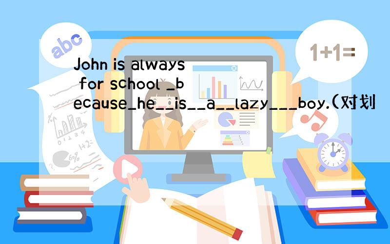John is always for school _because_he__is__a__lazy___boy.(对划