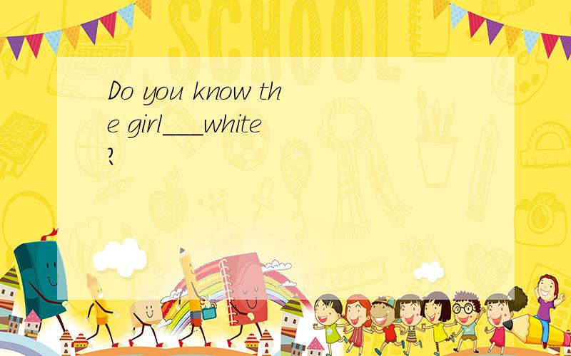 Do you know the girl___white?