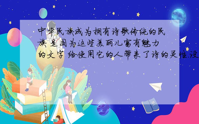 中华民族成为拥有诗歌传统的民族 是因为这些美丽儿富有魅力的文字 给使用它的人带来了诗的灵性.设问句