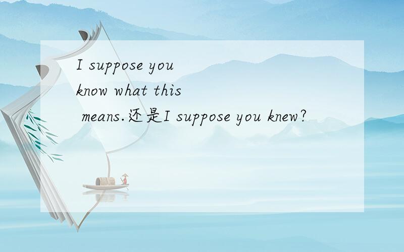 I suppose you know what this means.还是I suppose you knew?