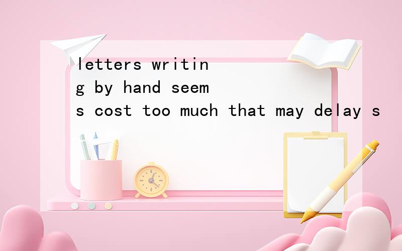 letters writing by hand seems cost too much that may delay s