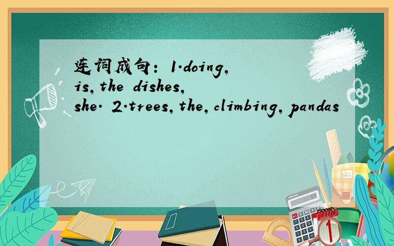 连词成句： 1.doing,is,the dishes,she. 2.trees,the,climbing,pandas