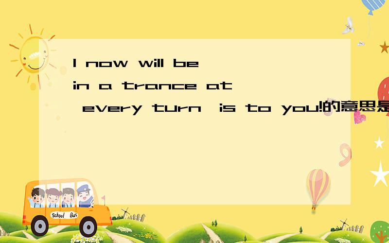 I now will be in a trance at every turn,is to you!的意思是什么?
