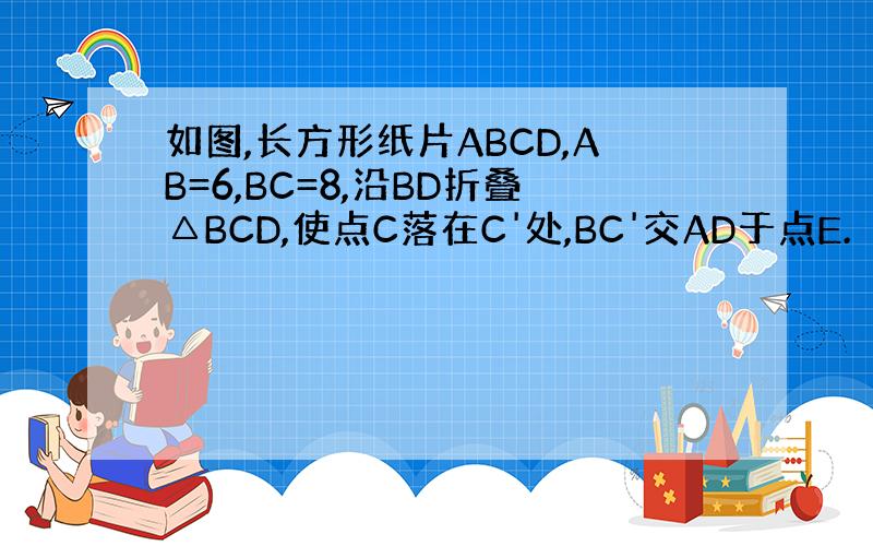 如图,长方形纸片ABCD,AB=6,BC=8,沿BD折叠△BCD,使点C落在C'处,BC'交AD于点E.