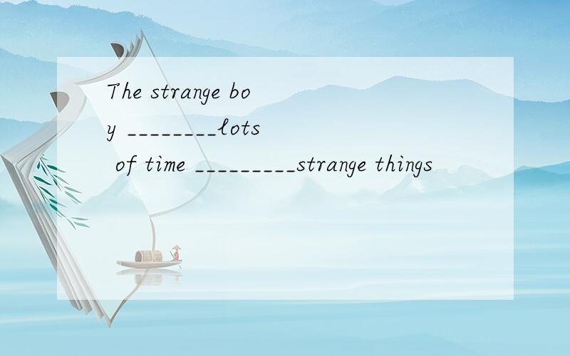 The strange boy ________lots of time _________strange things