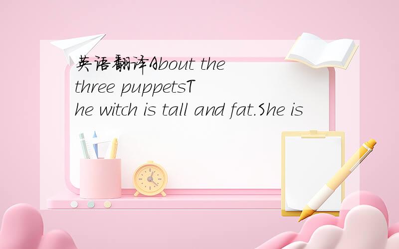 英语翻译About the three puppetsThe witch is tall and fat.She is