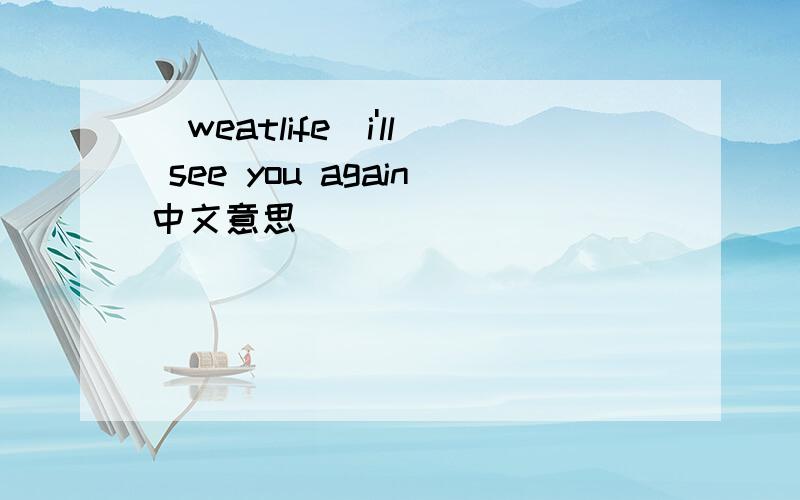 （weatlife)i'll see you again中文意思