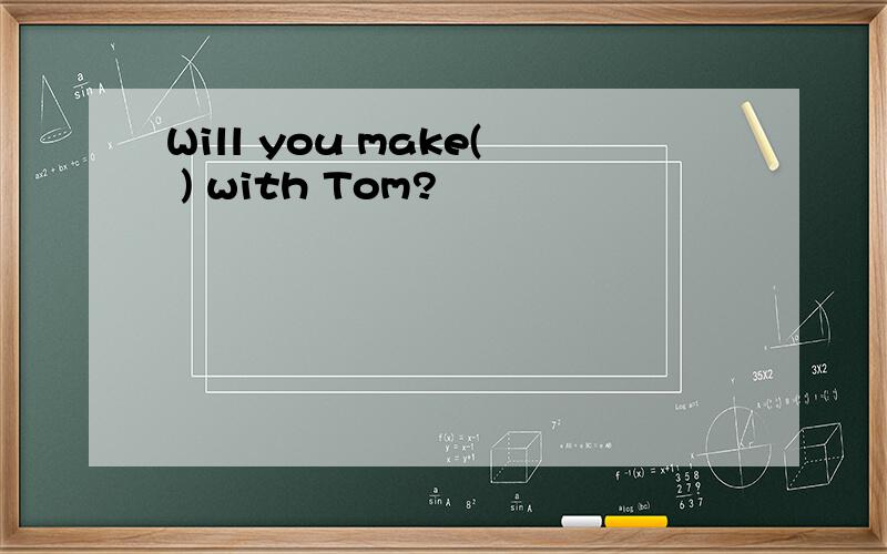 Will you make( ) with Tom?