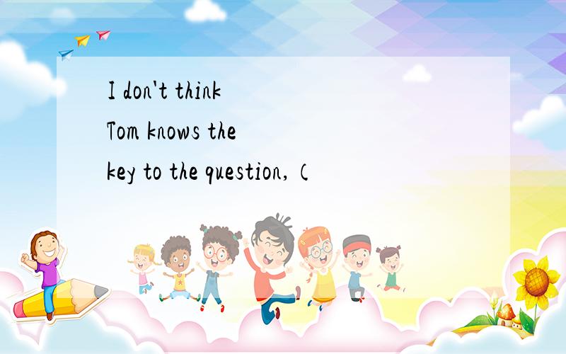 I don't think Tom knows the key to the question,（