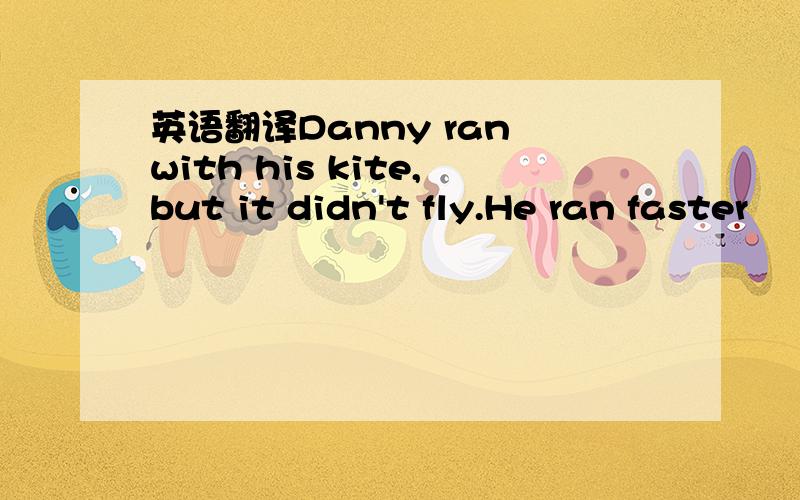 英语翻译Danny ran with his kite,but it didn't fly.He ran faster