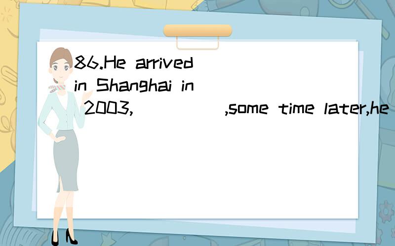86.He arrived in Shanghai in 2003,_____,some time later,he b