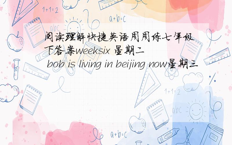 阅读理解快捷英语周周练七年级下答案weeksix 星期二 bob is living in beijing now星期三