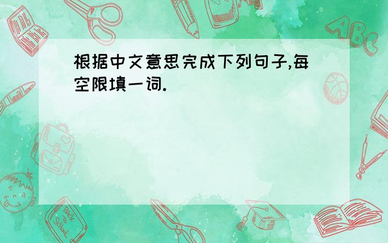根据中文意思完成下列句子,每空限填一词.