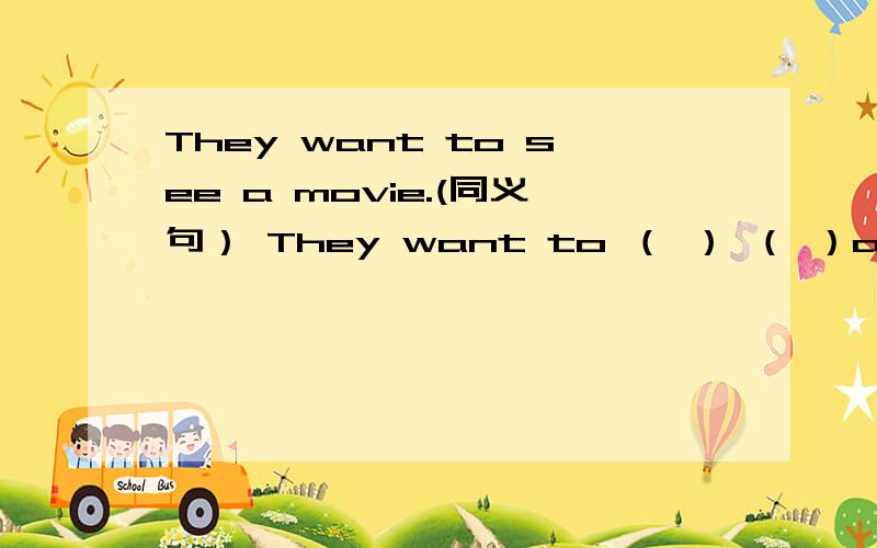 They want to see a movie.(同义句） They want to （ ） （ ）a movie.