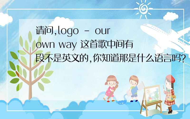 请问,logo - our own way 这首歌中间有段不是英文的,你知道那是什么语言吗?