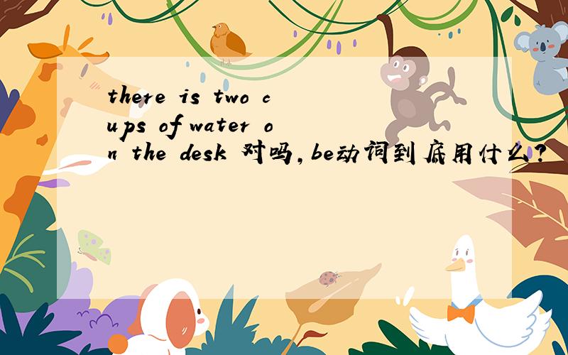 there is two cups of water on the desk 对吗,be动词到底用什么?