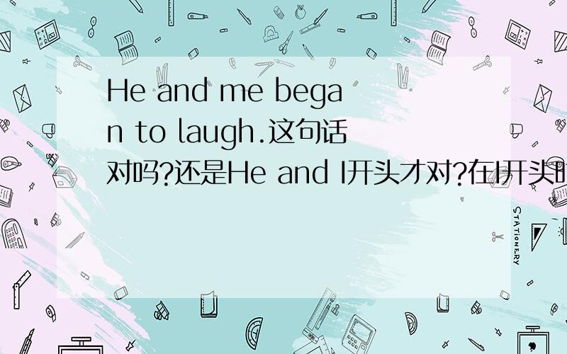 He and me began to laugh.这句话对吗?还是He and I开头才对?在I开头时呢?