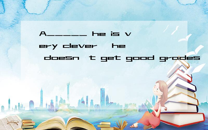 A_____ he is very clever ,he doesn't get good grades