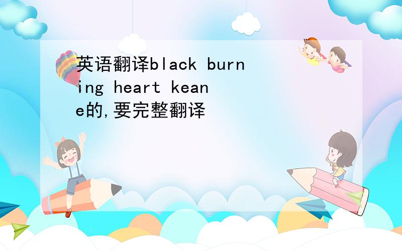 英语翻译black burning heart keane的,要完整翻译