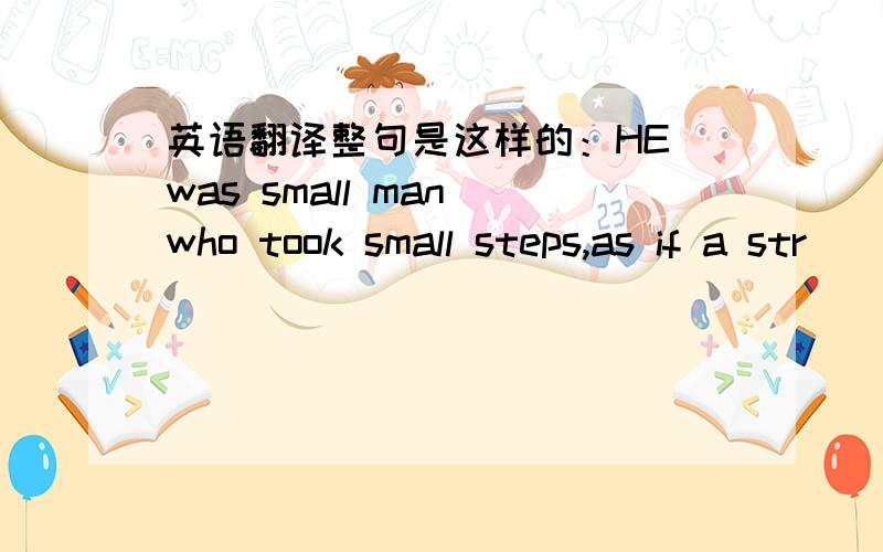 英语翻译整句是这样的：HE was small man who took small steps,as if a str