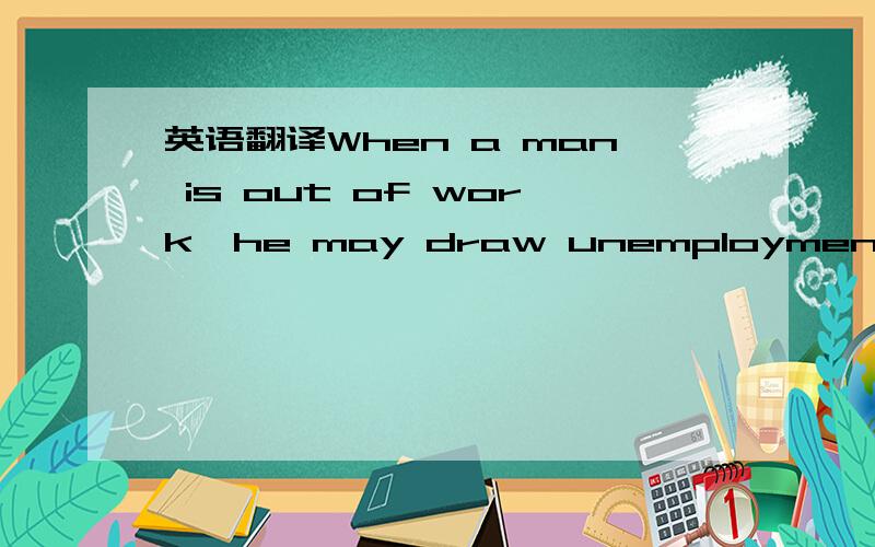 英语翻译When a man is out of work,he may draw unemployment benef