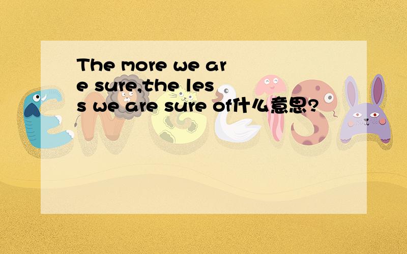The more we are sure,the less we are sure of什么意思?