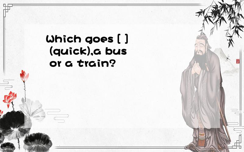 Which goes [ ] (quick),a bus or a train?