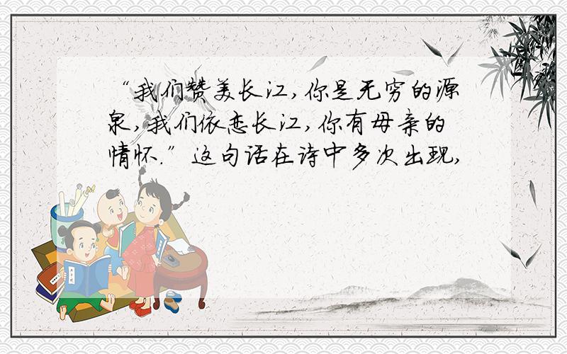 “我们赞美长江,你是无穷的源泉,我们依恋长江,你有母亲的情怀.”这句话在诗中多次出现,