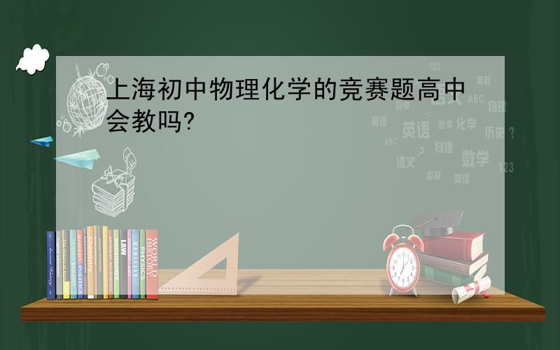 上海初中物理化学的竞赛题高中会教吗?