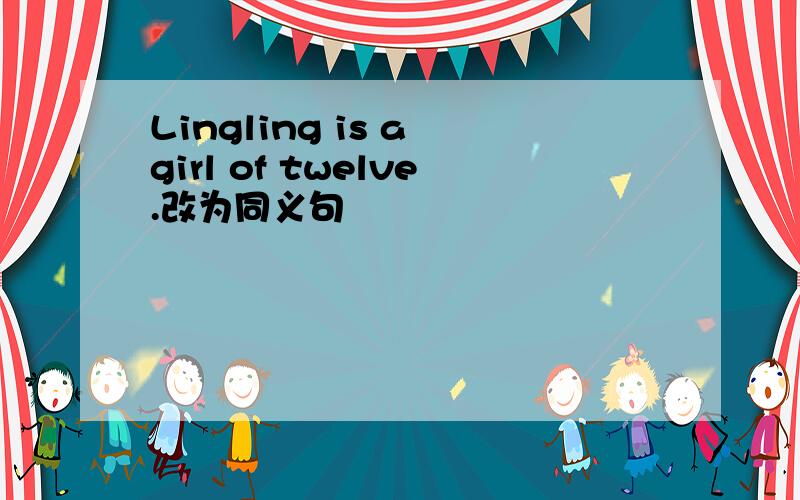 Lingling is a girl of twelve.改为同义句