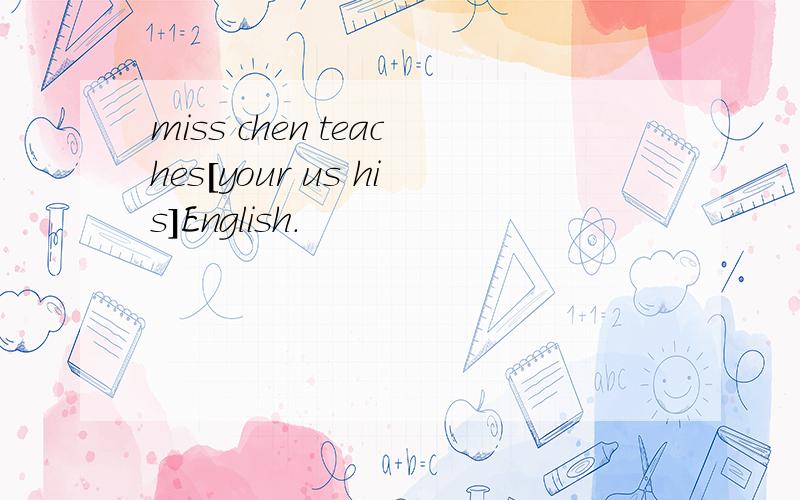 miss chen teaches[your us his]English.