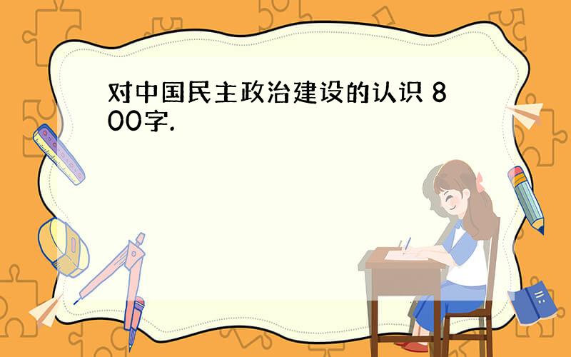 对中国民主政治建设的认识 800字.