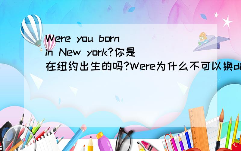 Were you born in New york?你是在纽约出生的吗?Were为什么不可以换did ,因为born也是