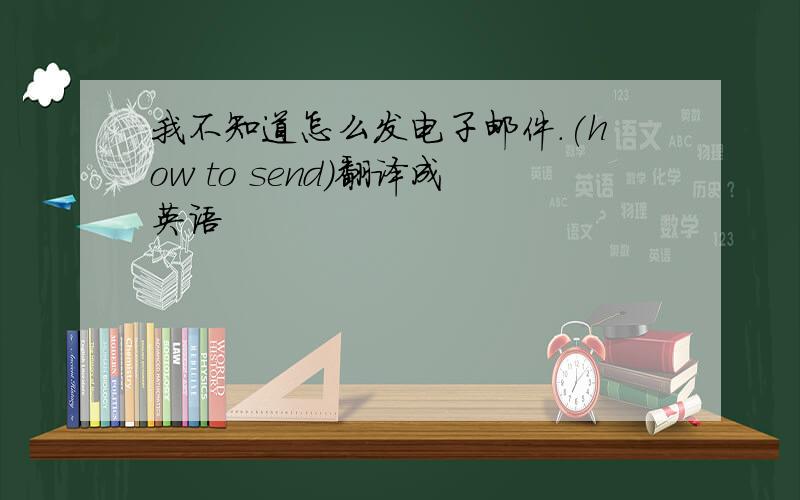我不知道怎么发电子邮件.(how to send)翻译成英语