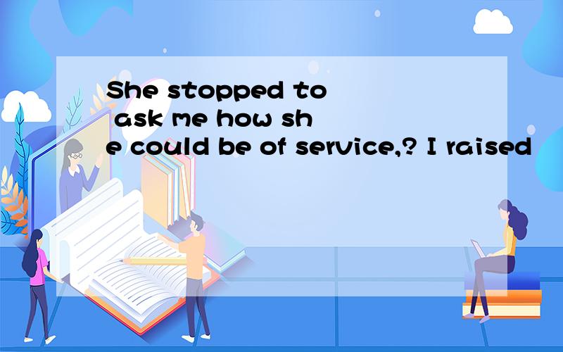 She stopped to ask me how she could be of service,? I raised