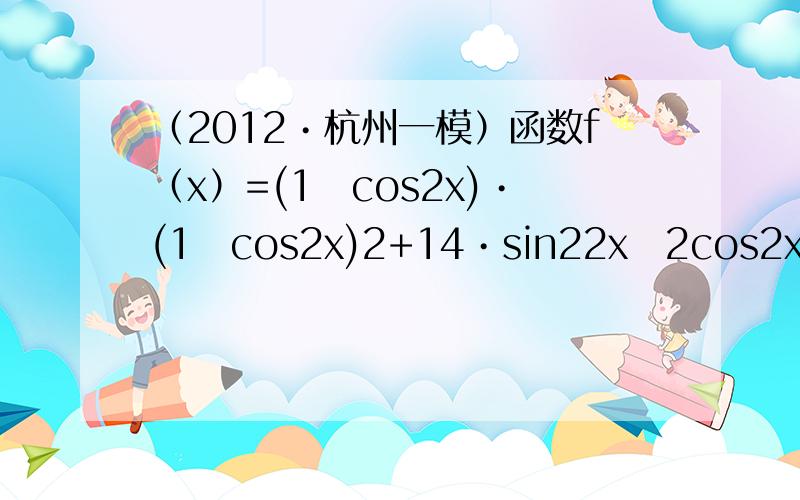 （2012•杭州一模）函数f（x）=(1−cos2x)•(1−cos2x)2+14•sin22x−2cos2x+5（x∈
